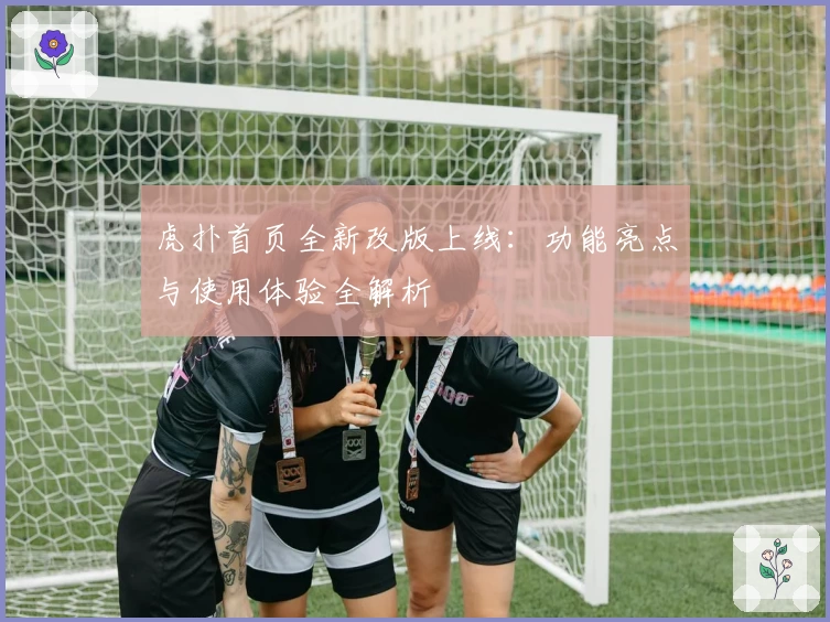 虎扑首页全新改版上线：功能亮点与使用体验全解析