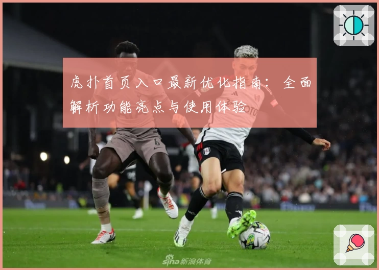 虎扑首页入口最新优化指南：全面解析功能亮点与使用体验