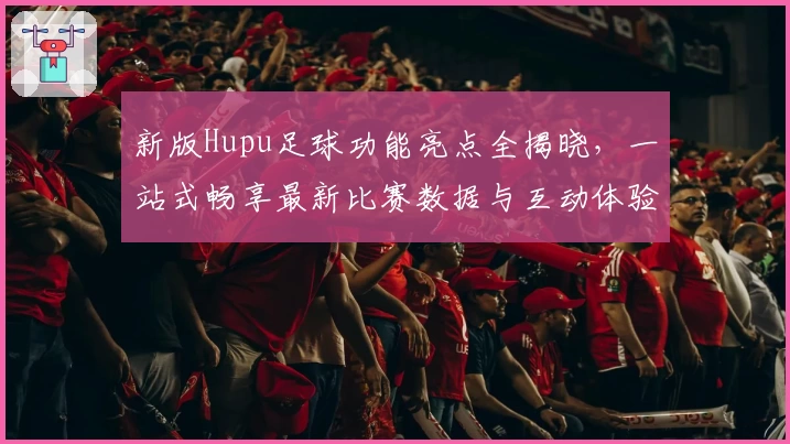 新版Hupu足球功能亮点全揭晓，一站式畅享最新比赛数据与互动体验