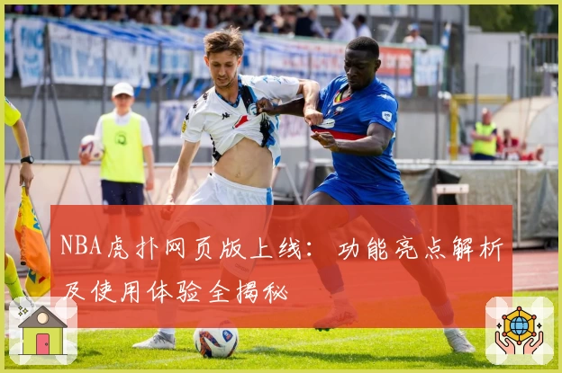 NBA虎扑网页版上线:功能亮点解析及使用体验全揭秘