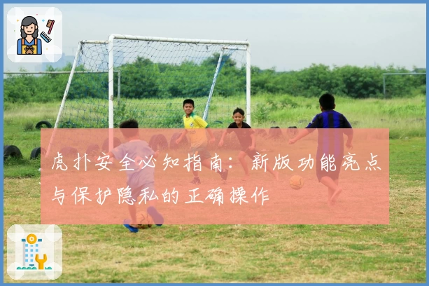 虎扑安全必知指南：新版功能亮点与保护隐私的正确操作