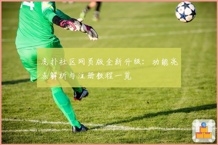 虎扑社区网页版全新升级:功能亮点解析与注册教程一览