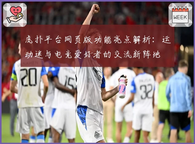 虎扑平台网页版功能亮点解析:运动迷与电竞爱好者的交流新阵地