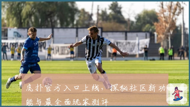 虎扑官方入口上线，探秘社区新功能与最全面玩家测评