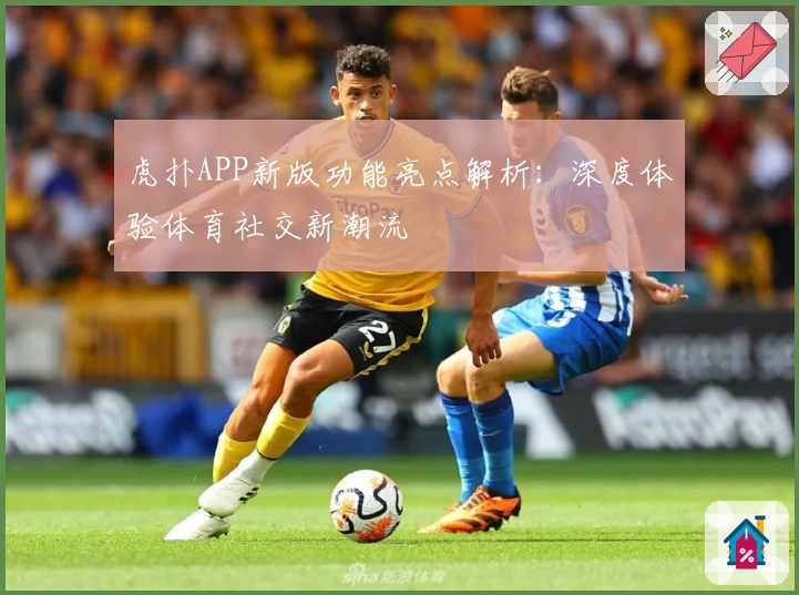 虎扑APP新版功能亮点解析：深度体验体育社交新潮流