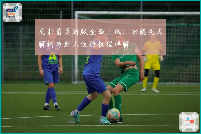 虎扑首页新版全面上线：功能亮点解析与新人注册教程详解