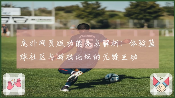虎扑网页版功能亮点解析：体验篮球社区与游戏论坛的无缝互动