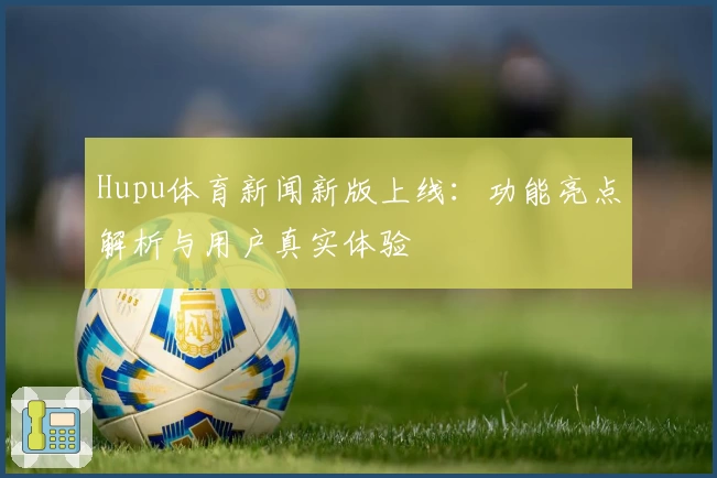 Hupu体育新闻新版上线：功能亮点解析与用户真实体验