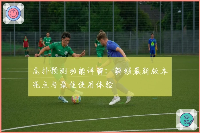 虎扑预测功能详解：解锁最新版本亮点与最佳使用体验