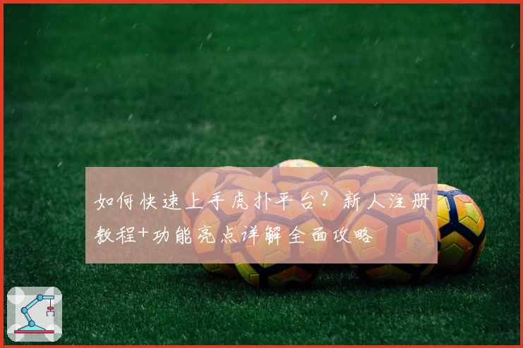 如何快速上手虎扑平台？新人注册教程+功能亮点详解全面攻略