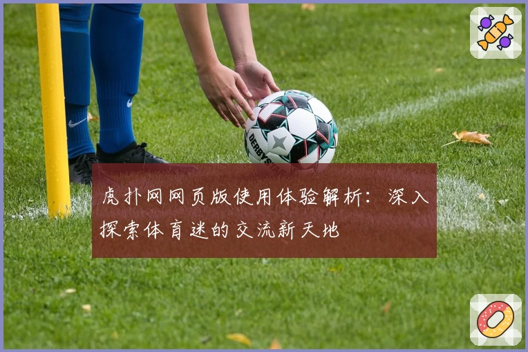 虎扑网网页版使用体验解析：深入探索体育迷的交流新天地