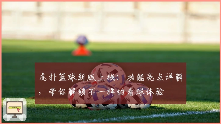 虎扑篮球新版上线：功能亮点详解，带你解锁不一样的看球体验