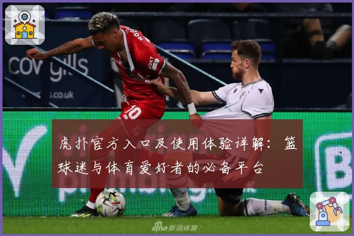 虎扑官方入口及使用体验详解：篮球迷与体育爱好者的必备平台