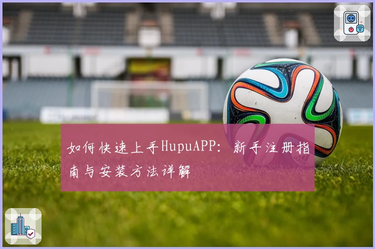 如何快速上手HupuAPP：新手注册指南与安装方法详解