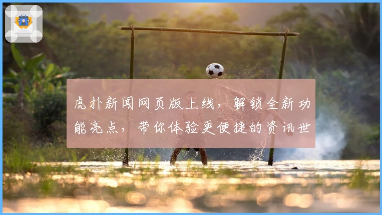 虎扑新闻网页版上线，解锁全新功能亮点，带你体验更便捷的资讯世界
