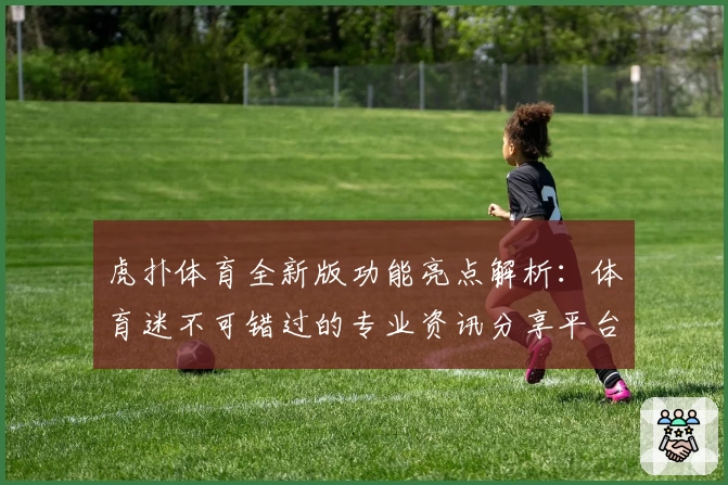 虎扑体育全新版功能亮点解析：体育迷不可错过的专业资讯分享平台