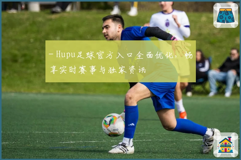 - Hupu足球官方入口全面优化，畅享实时赛事与独家资讯