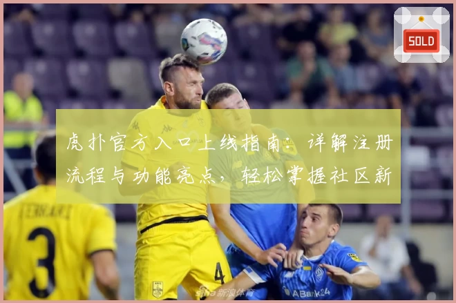 虎扑官方入口上线指南：详解注册流程与功能亮点，轻松掌握社区新玩法