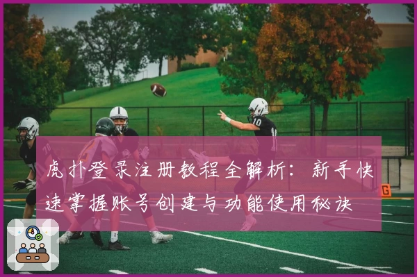 虎扑登录注册教程全解析：新手快速掌握账号创建与功能使用秘诀