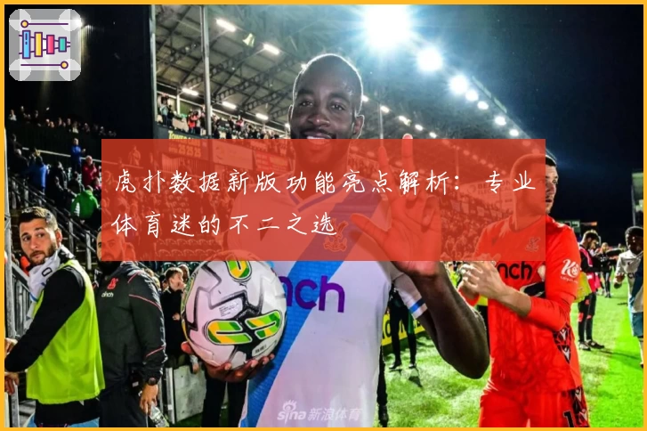 虎扑数据新版功能亮点解析：专业体育迷的不二之选