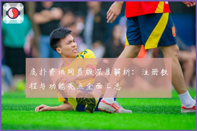 虎扑资讯网页版深度解析：注册教程与功能亮点全面汇总