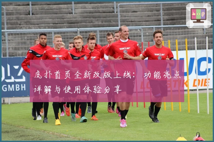 虎扑首页全新改版上线：功能亮点详解与使用体验分享