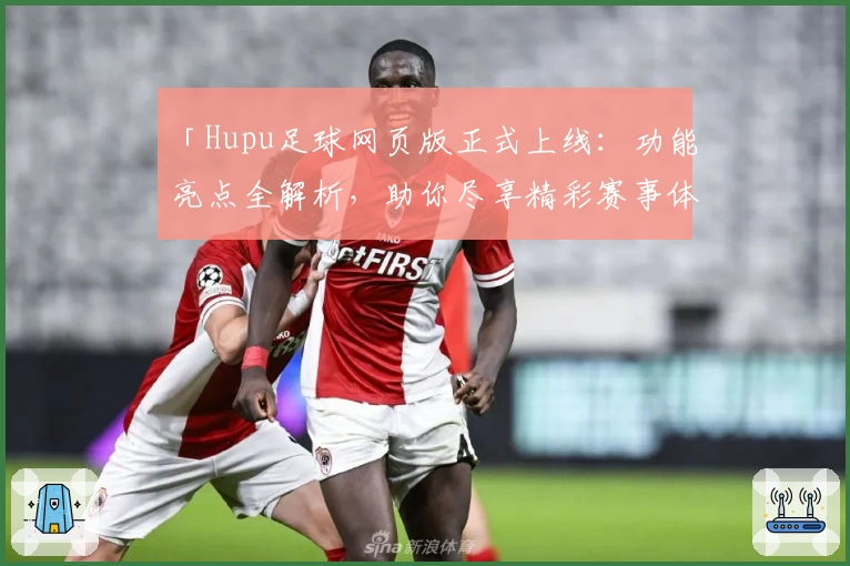 「Hupu足球网页版正式上线：功能亮点全解析，助你尽享精彩赛事体验」