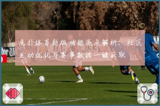 虎扑体育新版功能亮点解析：社区互动优化与赛事数据一键获取
