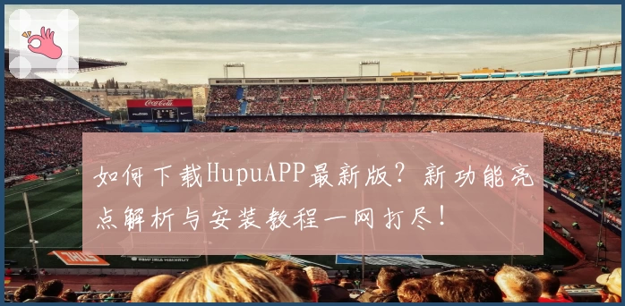 如何下载HupuAPP最新版？新功能亮点解析与安装教程一网打尽！