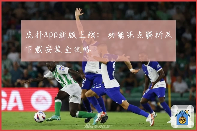 虎扑App新版上线：功能亮点解析及下载安装全攻略
