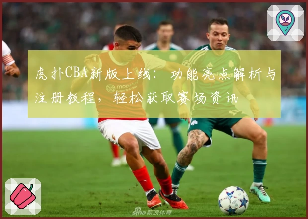 虎扑CBA新版上线：功能亮点解析与注册教程，轻松获取赛场资讯