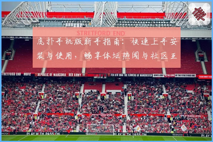 虎扑手机版新手指南：快速上手安装与使用，畅享体坛热闻与社区互动体验