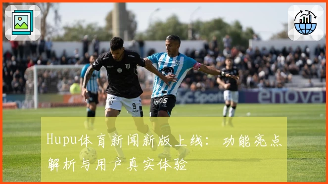 Hupu体育新闻新版上线：功能亮点解析与用户真实体验