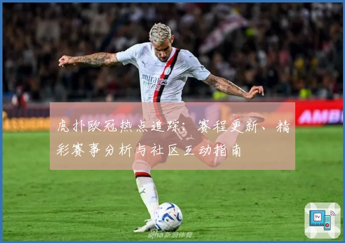虎扑欧冠热点追踪：赛程更新、精彩赛事分析与社区互动指南