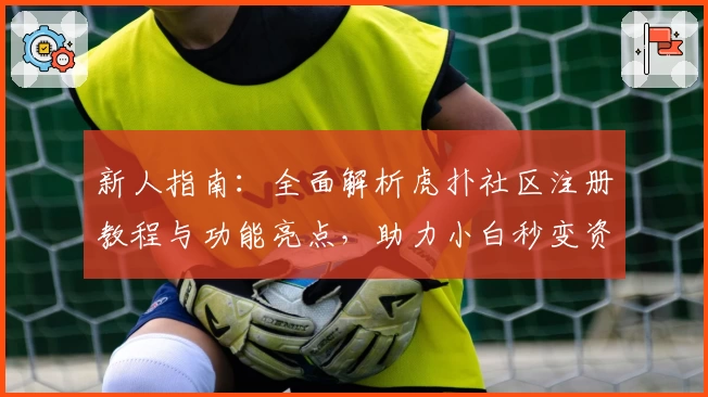 新人指南：全面解析虎扑社区注册教程与功能亮点，助力小白秒变资深网友