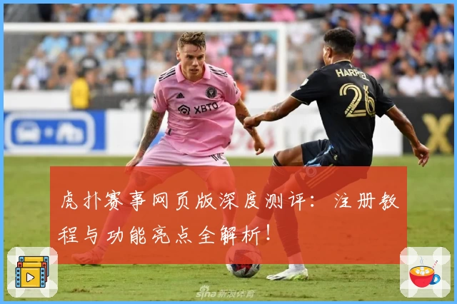 虎扑赛事网页版深度测评：注册教程与功能亮点全解析！