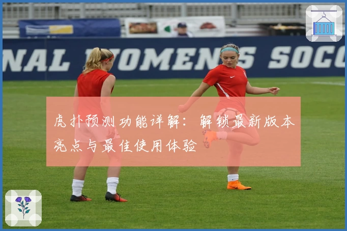 虎扑预测功能详解：解锁最新版本亮点与最佳使用体验
