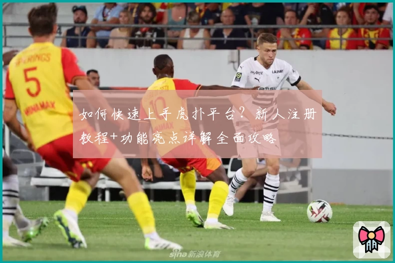 如何快速上手虎扑平台？新人注册教程+功能亮点详解全面攻略