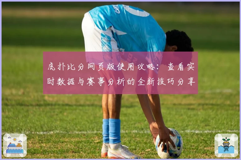虎扑比分网页版使用攻略：查看实时数据与赛事分析的全新技巧分享