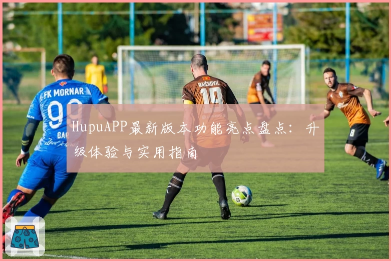 HupuAPP最新版本功能亮点盘点：升级体验与实用指南