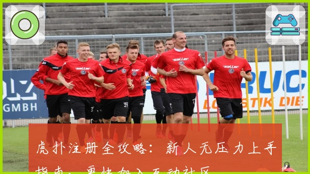 虎扑注册全攻略：新人无压力上手指南，更快加入互动社区
