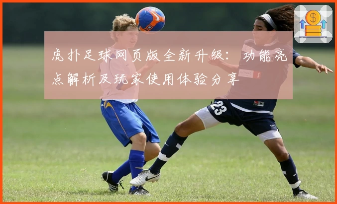 虎扑足球网页版全新升级：功能亮点解析及玩家使用体验分享