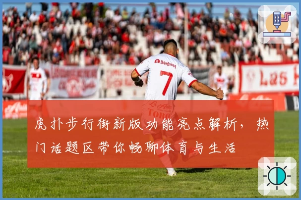 虎扑步行街新版功能亮点解析，热门话题区带你畅聊体育与生活