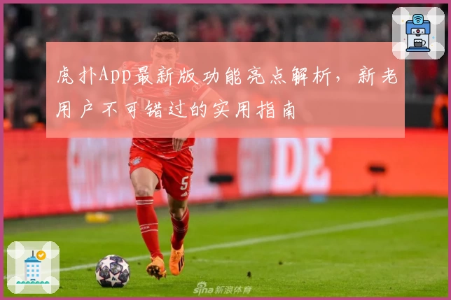 虎扑App最新版功能亮点解析，新老用户不可错过的实用指南