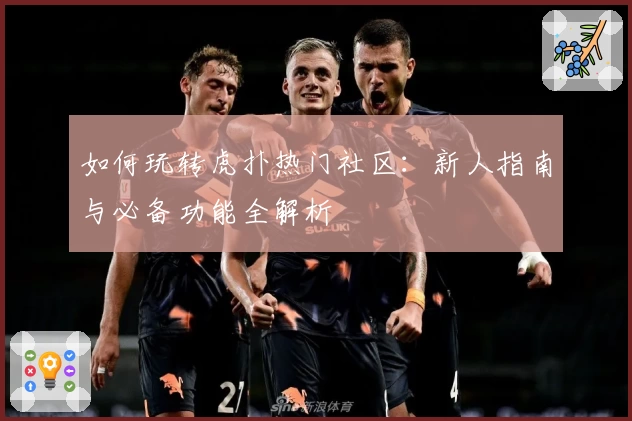 如何玩转虎扑热门社区：新人指南与必备功能全解析