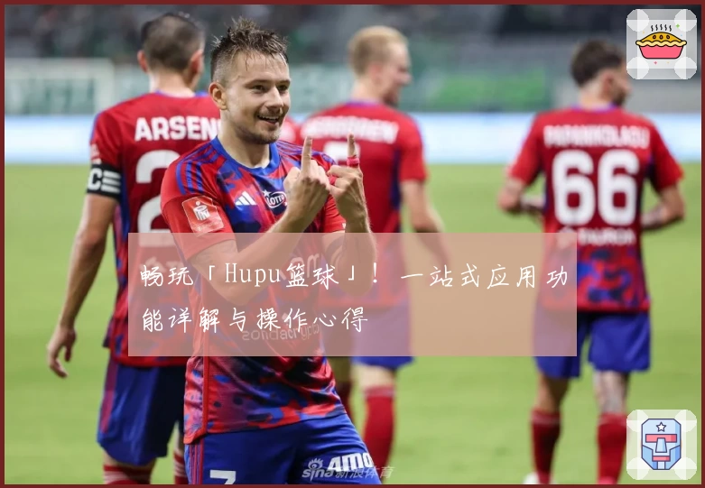 畅玩「Hupu篮球」!一站式应用功能详解与操作心得