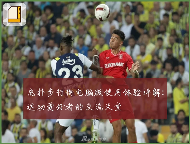 虎扑步行街电脑版使用体验详解：运动爱好者的交流天堂