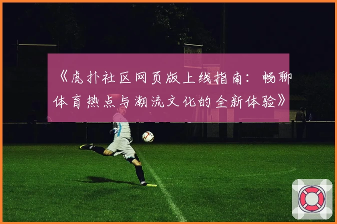《虎扑社区网页版上线指南：畅聊体育热点与潮流文化的全新体验》