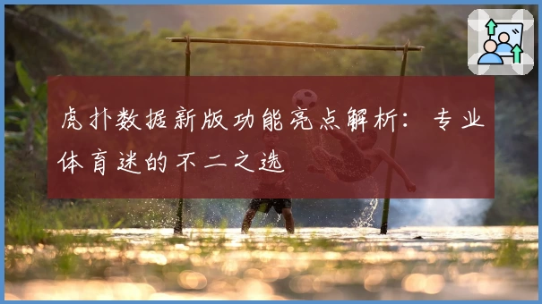 虎扑数据新版功能亮点解析：专业体育迷的不二之选