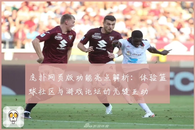 虎扑网页版功能亮点解析：体验篮球社区与游戏论坛的无缝互动